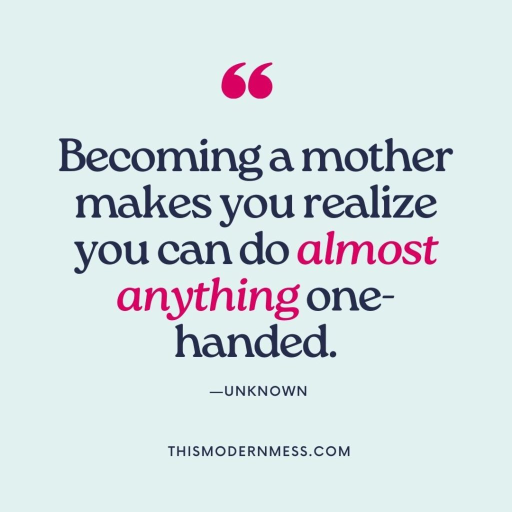 From the overwhelmed mom quotes collection: This quote reads, "Becoming a mother makes you realize you can do almost anything one-handed." —unknown